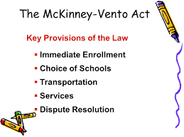The McKinney Vento act - Key provisions of the law are immediate enrollment, choice of schools, transportation, services, and dispute resolution